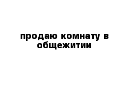 продаю комнату в общежитии